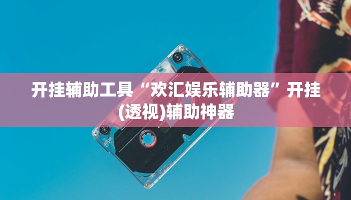 开挂辅助工具“欢汇娱乐辅助器”开挂(透视)辅助神器 开挂辅助工具“欢汇娱乐辅助器”开挂(透视)辅助神器