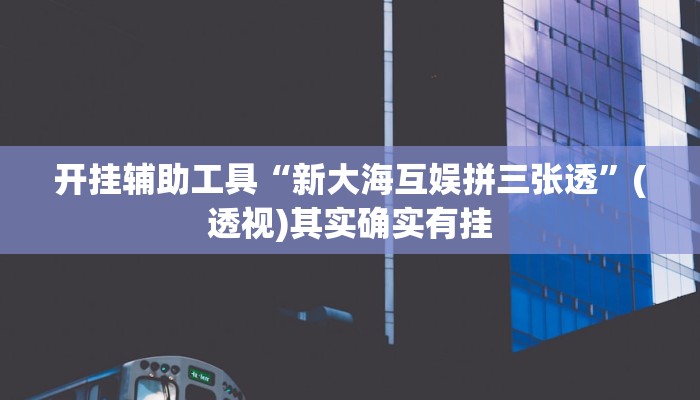开挂辅助工具“新大海互娱拼三张透”(透视)其实确实有挂