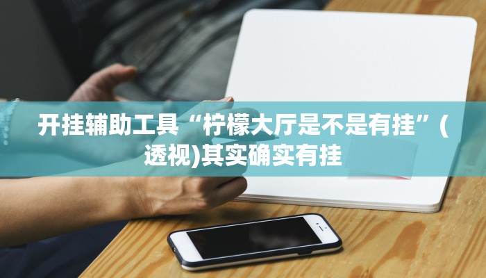 开挂辅助工具“柠檬大厅是不是有挂”(透视)其实确实有挂