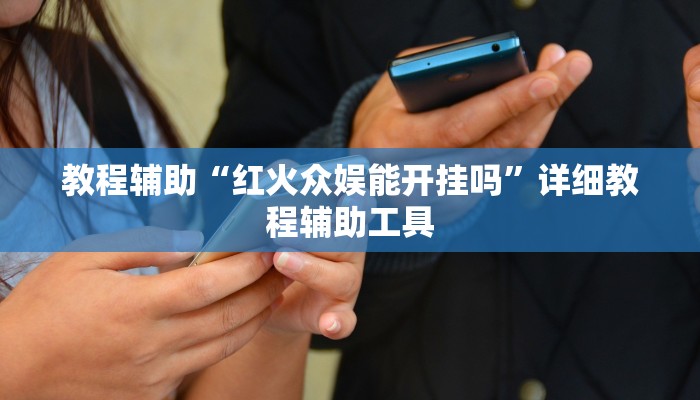 教程辅助“红火众娱能开挂吗”详细教程辅助工具 教程辅助“红火众娱能开挂吗”详细教程辅助工具