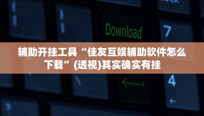 辅助开挂工具“佳友互娱辅助软件怎么下载”(透视)其实确实有挂 辅助开挂工具“佳友互娱辅助软件怎么下载”(透视)其实确实有挂