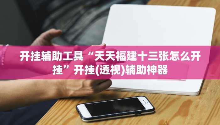 开挂辅助工具“天天福建十三张怎么开挂”开挂(透视)辅助神器