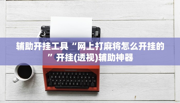辅助开挂工具“网上打麻将怎么开挂的”开挂(透视)辅助神器 辅助开挂工具“网上打麻将怎么开挂的”开挂(透视)辅助神器