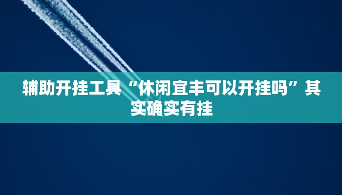 辅助开挂工具“休闲宜丰可以开挂吗”其实确实有挂 辅助开挂工具“休闲宜丰可以开挂吗”其实确实有挂