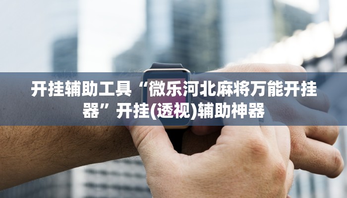 开挂辅助工具“微乐河北麻将万能开挂器”开挂(透视)辅助神器 开挂辅助工具“微乐河北麻将万能开挂器”开挂(透视)辅助神器