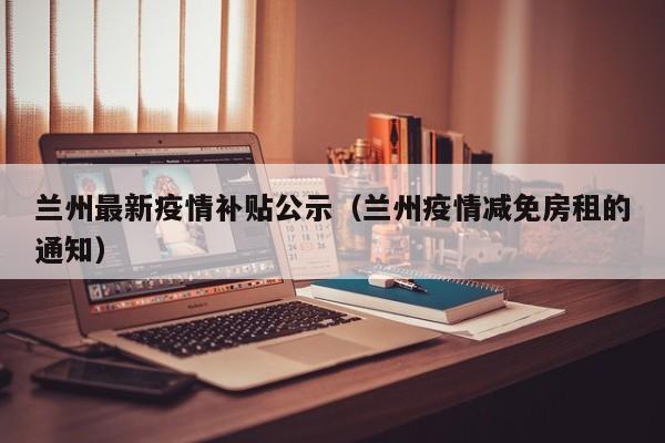 兰州最新疫情补贴公示(兰州疫情减免房租的通知)