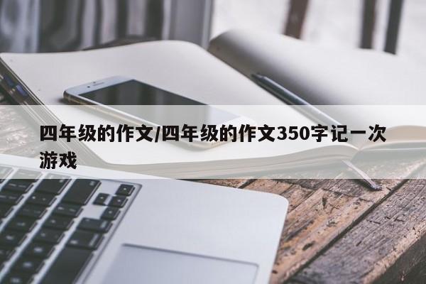 四年级的作文/四年级的作文350字记一次游戏